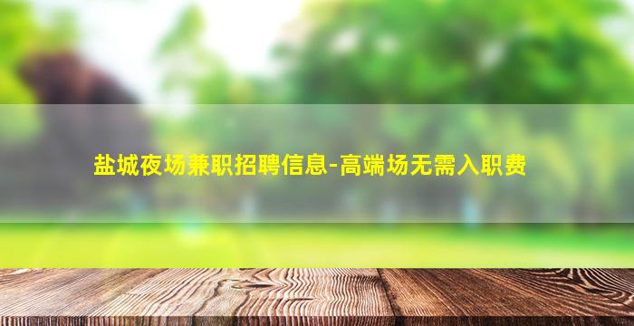 盐城夜场兼职招聘信息-高端场无需入职费